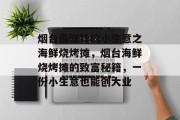 烟台最赚钱的小生意之海鲜烧烤摊,烟台海鲜烧烤摊的致富秘籍,一份小生意也能创大业 烟台最赚钱的小生意之海鲜烧烤摊,烟台海鲜烧烤摊的致富秘籍,一份小生意也能创大业