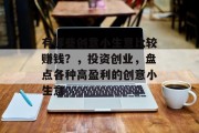 有哪些创意小生意比较赚钱?,投资创业,盘点各种高盈利的创意小生意 有哪些创意小生意比较赚钱?,投资创业,盘点各种高盈利的创意小生意
