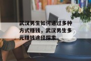 武汉男生如何通过多种方式赚钱,武汉男生多元赚钱途径探索 武汉男生如何通过多种方式赚钱,武汉男生多元赚钱途径探索