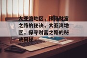 大亚湾地区,探寻财富之路的秘诀,大亚湾地区,探寻财富之路的秘诀揭秘 大亚湾地区,探寻财富之路的秘诀,大亚湾地区,探寻财富之路的秘诀揭秘