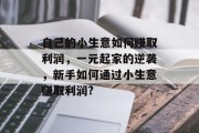 自己的小生意如何赚取利润，一元起家的逆袭，新手如何通过小生意赚取利润?