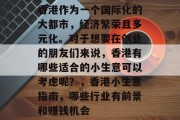 香港作为一个国际化的大都市,经济繁荣且多元化。对于想要在创业的朋友们来说,香港有哪些适合的小生意可以考虑呢?,香港小生意指南,哪些行业有前景和赚钱机会 香港作为一个国际化的大都市,经济繁荣且多元化。对于想要在创业的朋友们来说,香港有哪些适合的小生意可以考虑呢?,香港小生意指南,哪些行业有前景和赚钱机会