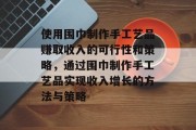 使用围巾制作手工艺品赚取收入的可行性和策略,通过围巾制作手工艺品实现收入增长的方法与策略 使用围巾制作手工艺品赚取收入的可行性和策略,通过围巾制作手工艺品实现收入增长的方法与策略