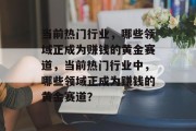 当前热门行业,哪些领域正成为赚钱的黄金赛道,当前热门行业中,哪些领域正成为赚钱的黄金赛道? 当前热门行业,哪些领域正成为赚钱的黄金赛道,当前热门行业中,哪些领域正成为赚钱的黄金赛道?