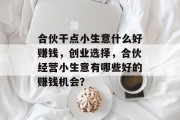 合伙干点小生意什么好赚钱,创业选择,合伙经营小生意有哪些好的赚钱机会? 合伙干点小生意什么好赚钱,创业选择,合伙经营小生意有哪些好的赚钱机会?