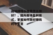 商场赚钱小生意怎么做好?,提升商场盈利模式,掌握如何做好赚钱的小生意 商场赚钱小生意怎么做好?,提升商场盈利模式,掌握如何做好赚钱的小生意