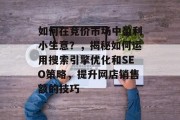 如何在竞价市场中盈利小生意？，揭秘如何运用搜索引擎优化和SEO策略，提升网店销售额的技巧