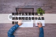 衡阳什么生意赚钱_在湖南衡阳适合做什么生意好