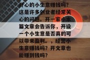 开心的小生意赚钱吗?这是许多创业者经常关心的问题。开一家小本篇文章会告诉你,开设一个小生意是否真的可以带来盈利。,经营小生意赚钱吗?开文章也能赚到钱吗? 开心的小生意赚钱吗?这是许多创业者经常关心的问题。开一家小本篇文章会告诉你,开设一个小生意是否真的可以带来盈利。,经营小生意赚钱吗?开文章也能赚到钱吗?