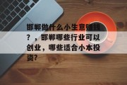 邯郸做什么小生意赚钱?,邯郸哪些行业可以创业,哪些适合小本投资? 邯郸做什么小生意赚钱?,邯郸哪些行业可以创业,哪些适合小本投资?