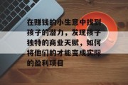 在赚钱的小生意中找到孩子的潜力,发现孩子独特的商业天赋,如何将他们的才能变成实际的盈利项目 在赚钱的小生意中找到孩子的潜力,发现孩子独特的商业天赋,如何将他们的才能变成实际的盈利项目