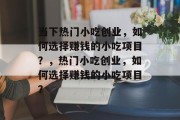 当下热门小吃创业,如何选择赚钱的小吃项目?,热门小吃创业,如何选择赚钱的小吃项目? 当下热门小吃创业,如何选择赚钱的小吃项目?,热门小吃创业,如何选择赚钱的小吃项目?