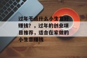 过年干点什么小生意好赚钱?,过年的创业项目推荐,适合在家做的小生意赚钱 过年干点什么小生意好赚钱?,过年的创业项目推荐,适合在家做的小生意赚钱