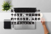 在中国市场最赚钱的十个小生意,中国最赚钱的十大小生意,从卖手工艺品到代购服务 在中国市场最赚钱的十个小生意,中国最赚钱的十大小生意,从卖手工艺品到代购服务