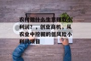 农村做什么生意赚取小利润?,创业商机,从农业中挖掘的低风险小利润项目 农村做什么生意赚取小利润?,创业商机,从农业中挖掘的低风险小利润项目