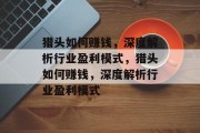 猎头如何赚钱,深度解析行业盈利模式,猎头如何赚钱,深度解析行业盈利模式