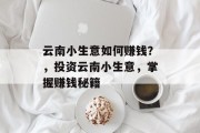 云南小生意如何赚钱?,投资云南小生意,掌握赚钱秘籍 云南小生意如何赚钱?,投资云南小生意,掌握赚钱秘籍