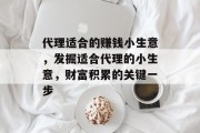 代理适合的赚钱小生意,发掘适合代理的小生意,财富积累的关键一步 代理适合的赚钱小生意,发掘适合代理的小生意,财富积累的关键一步