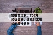 700万如何投资以实现财富增长，700万投资策略，实现财富增长的最佳路径
