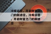 冷库运营,开启财富之门的新途径,冷库运营,开启财富之门的新途径 冷库运营,开启财富之门的新途径,冷库运营,开启财富之门的新途径