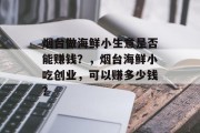 烟台做海鲜小生意是否能赚钱?,烟台海鲜小吃创业,可以赚多少钱? 烟台做海鲜小生意是否能赚钱?,烟台海鲜小吃创业,可以赚多少钱?