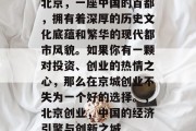 北京,一座中国的首都,拥有着深厚的历史文化底蕴和繁华的现代都市风貌。如果你有一颗对投资、创业的热情之心,那么在京城创业不失为一个好的选择。,北京创业,中国的经济引擎与创新之城 北京,一座中国的首都,拥有着深厚的历史文化底蕴和繁华的现代都市风貌。如果你有一颗对投资、创业的热情之心,那么在京城创业不失为一个好的选择。,北京创业,中国的经济引擎与创新之城