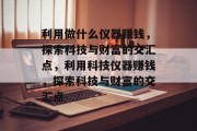 利用做什么仪器赚钱,探索科技与财富的交汇点,利用科技仪器赚钱,探索科技与财富的交汇点 利用做什么仪器赚钱,探索科技与财富的交汇点,利用科技仪器赚钱,探索科技与财富的交汇点