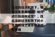 在当前经济形势下，哪些小生意最赚钱？如何进行投资和经营？，找出当前经济形势下的小生意赚钱之道及投资经营策略