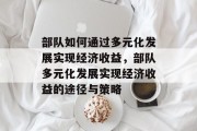 部队如何通过多元化发展实现经济收益,部队多元化发展实现经济收益的途径与策略 部队如何通过多元化发展实现经济收益,部队多元化发展实现经济收益的途径与策略