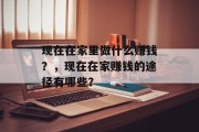 现在在家里做什么赚钱?,现在在家赚钱的途径有哪些? 现在在家里做什么赚钱?,现在在家赚钱的途径有哪些?