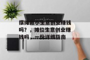 摆摊做小生意创业赚钱吗?,摊位生意创业赚钱吗,一份详细指南 摆摊做小生意创业赚钱吗?,摊位生意创业赚钱吗,一份详细指南