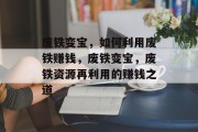 废铁变宝,如何利用废铁赚钱,废铁变宝,废铁资源再利用的赚钱之道