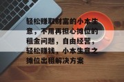 轻松赚取财富的小本生意,不用再担心摊位的租金问题,自由经营,轻松赚钱,小本生意之摊位出租解决方案 轻松赚取财富的小本生意,不用再担心摊位的租金问题,自由经营,轻松赚钱,小本生意之摊位出租解决方案