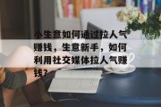 小生意如何通过拉人气赚钱,生意新手,如何利用社交媒体拉人气赚钱? 小生意如何通过拉人气赚钱,生意新手,如何利用社交媒体拉人气赚钱?