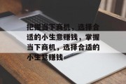 把握当下商机,选择合适的小生意赚钱,掌握当下商机,选择合适的小生意赚钱 把握当下商机,选择合适的小生意赚钱,掌握当下商机,选择合适的小生意赚钱