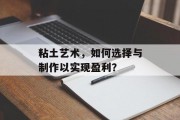 粘土艺术,如何选择与制作以实现盈利?