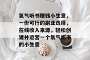氧气听书赚钱小生意,一份可行的副业选择,在线收入来源,轻松创建并运营一个氧气听书的小生意