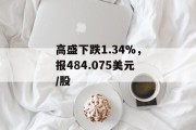 高盛下跌1.34%,报484.075美元/股 高盛下跌1.34%,报484.075美元/股