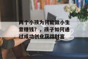 两个小孩为何能做小生意赚钱？，孩子如何通过成功创业获得财富