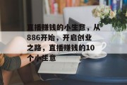 直播赚钱的小生意,从886开始,开启创业之路,直播赚钱的10个小生意 直播赚钱的小生意,从886开始,开启创业之路,直播赚钱的10个小生意