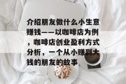 介绍朋友做什么小生意赚钱——以咖啡店为例,咖啡店创业盈利方式分析,一个从小赚到大钱的朋友的故事 介绍朋友做什么小生意赚钱——以咖啡店为例,咖啡店创业盈利方式分析,一个从小赚到大钱的朋友的故事
