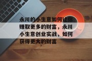 永川的小生意如何让你赚取更多的财富,永川小生意创业实战,如何获得更大的财富
