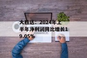 大胜达:2024年上半年净利润同比增长19.05% 大胜达:2024年上半年净利润同比增长19.05%