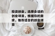 投资创业,选择合适的创业项目,根据你的需求,推荐适合的创业项目 投资创业,选择合适的创业项目,根据你的需求,推荐适合的创业项目