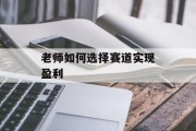 老师如何选择赛道实现盈利 老师如何选择赛道实现盈利
