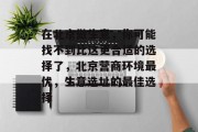 在北京做生意,你可能找不到比这更合适的选择了,北京营商环境最优,生意选址的最佳选择 在北京做生意,你可能找不到比这更合适的选择了,北京营商环境最优,生意选址的最佳选择