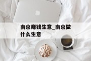 南京赚钱生意_南京做什么生意 南京赚钱生意_南京做什么生意