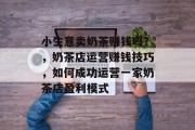 小生意卖奶茶赚钱吗?,奶茶店运营赚钱技巧,如何成功运营一家奶茶店盈利模式