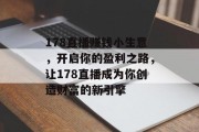 178直播赚钱小生意,开启你的盈利之路,让178直播成为你创造财富的新引擎 178直播赚钱小生意,开启你的盈利之路,让178直播成为你创造财富的新引擎