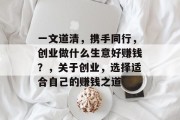一文道清,携手同行,创业做什么生意好赚钱?,关于创业,选择适合自己的赚钱之道 一文道清,携手同行,创业做什么生意好赚钱?,关于创业,选择适合自己的赚钱之道